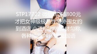 STP17722 微信转了3800元才把女神级极品性感外围女约到酒店,小逼粉嫩嫩,身材匀称,各种抽插,叫床销魂.国语