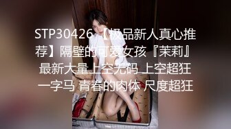 STP30426 【极品新人真心推荐】隔壁的可爱女孩『茉莉』最新大量上空无码 上空超狂一字马 青春的肉体 尺度超狂