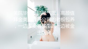 美院毕业，明星气质，高颜值拜金美眉被开公司的老板包养，一边享受奢侈生活一边被金主玩肏