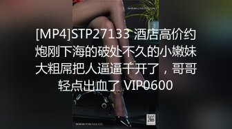 [MP4]STP27133 酒店高价约炮刚下海的破处不久的小嫩妹大粗屌把人逼逼干开了，哥哥轻点出血了 VIP0600