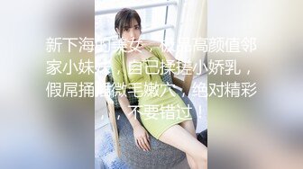 新下海的美女，极品高颜值邻家小妹妹，自己揉搓小娇乳，假屌捅插微毛嫩穴，绝对精彩，，不要错过！