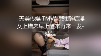 -天美传媒 TMW-051醉后淫女上错床早上醒来再来一发-娃娃