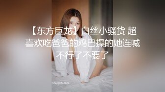 【东方巨龙】白丝小骚货 超喜欢吃爸爸的鸡巴操的她连喊不行了不要了