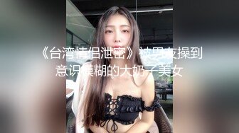 《台湾情侣泄密》被男友操到意识模糊的大奶子美女