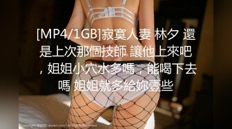 [MP4/1GB]寂寞人妻 林夕 還是上次那個技師 讓他上來吧，姐姐小穴水多嗎，能喝下去嗎 姐姐就多給妳壹些