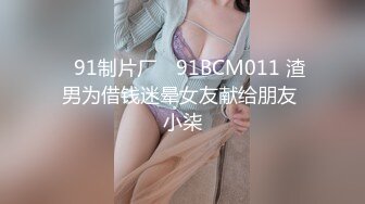 ✿91制片厂✿ 91BCM011 渣男为借钱迷晕女友献给朋友 小柒