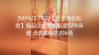 [MP4/2.78G]【女子养生私密】极品少女露脸私密SPA保健 无套啪啪内射6场