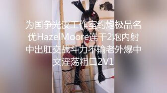 为国争光汝工作室约炮极品名优HazelMoore连干2炮内射中出肛交战斗力不输老外爆中文淫荡粗口2V1