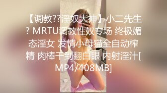 【调教??淫奴大神】小二先生? MRTU调教性奴专场 终极媚态淫女 发情小母猫全自动榨精 肉棒干到翻白眼 内射淫汁[MP4/408MB]