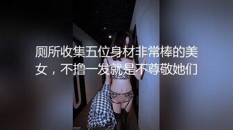 厕所收集五位身材非常棒的美女，不撸一发就是不尊敬她们