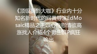 《顶级摄影大咖》行业内十分知名新时代的网黄导演EdMosaic精品之王苡心自慰情欲高涨找人介绍4个男生群P疯狂输出