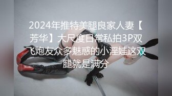 2024年推特美腿良家人妻【芳华】大尺度日常私拍3P双飞炮友众多魅惑的小淫娃这双腿就是满分