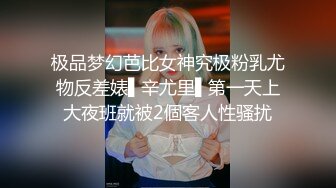 极品梦幻芭比女神究极粉乳尤物反差婊▌辛尤里▌第一天上大夜班就被2個客人性骚扰