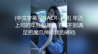 (中文字幕) [NACR-368] 年迈上司的年轻貌美妻子得不到满足把魔爪伸向我的裤裆