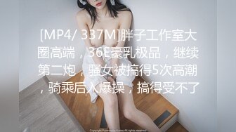 [MP4/ 337M]胖子工作室大圈高端，36E豪乳极品，继续第二炮，骚女被搞得5次高潮，骑乘后入爆操，搞得受不了