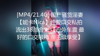 [MP4/21.4G] 国产骚货淫妻【妮卡Nica】性爱口交私拍流出38部合集 【户外车震 最好的口交吸精 帝王级享受】