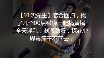 【91沈先生】老金回归，找了几个00后嫩模一起搞黄播 全天淫乱，刺激劲爆，探花业界毒瘤干不下去，