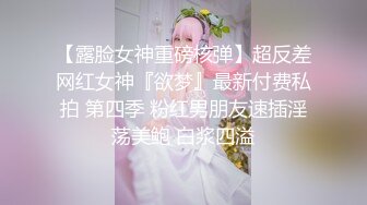 【露脸女神重磅核弹】超反差网红女神『欲梦』最新付费私拍 第四季 粉红男朋友速插淫荡美鲍 白浆四溢