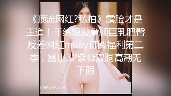 《顶流网红?私拍》露脸才是王道！干练短发童颜巨乳肥臀反差网红muay订阅福利第二季，露出3P紫薇双洞高潮无下限