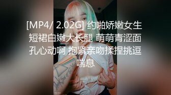 [MP4/ 2.02G] 约啪娇嫩女生 短裙白嫩大长腿 萌萌青涩面孔心动啊 抱紧亲吻揉捏挑逗喘息