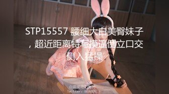 STP15557 腰细大白美臀妹子，超近距离特写摸逼倒立口交侧入猛操