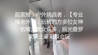 超震撼，户外挑战者，【专业操老外】，玩转西方多位女神，名模大美女众多，脱光叠罗汉，土豪哥真会玩