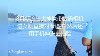 8月新流出大神携带数码相机进女厕直接对着逼拍,然后还用手机伸进去拍脸