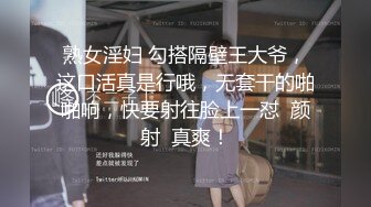 熟女淫妇 勾搭隔壁王大爷，这口活真是行哦，无套干的啪啪响，快要射往脸上一怼  颜射  真爽！