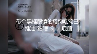 带个黑框眼镜的母狗吃鸡巴-推油-细腰-Spa-屁眼