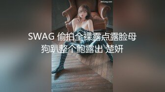 SWAG 偷拍全裸露点露脸母狗趴整个鲍露出 楚妍