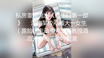 私房重磅流出《师生门第一部》❤️湖南某校闷骚大一女生（露脸）主动约秃顶男教授酒店开房啪啪呻吟刺激