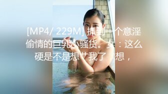 [MP4/ 229M] 抓到一个意淫偷情的巨乳小骚货。女：这么硬是不是想艹我了，想，