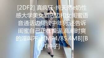 [2DF2] 真疯狂-纯天然e奶性感大学美女酒店边和女闺蜜语音通话边伺候中年男,还告诉闺蜜自己正在操逼,高潮时爽的淫叫不止[MP4/85.4MB][BT种子]