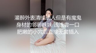 灌醉外表清纯动人但是有魔鬼身材的邻居妹妹 浅浅尝一口肥嫩的小穴后直接无套插入