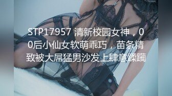 STP17957 清新校园女神，00后小仙女软萌乖巧，苗条精致被大屌猛男沙发上肆意蹂躏