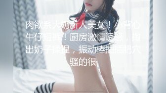 肉欲系大奶新人美女！小背心牛仔短裤！厨房激情诱惑，掏出奶子揉捏，振动棒抽插肥穴骚的很