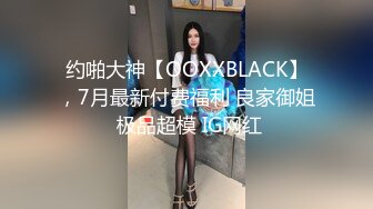 约啪大神【OOXXBLACK】，7月最新付费福利 良家御姐 极品超模 IG网红