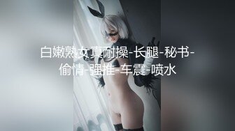 白嫩熟女真耐操-长腿-秘书-偷情-强推-车震-喷水