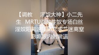 【调教❤️淫奴大神】小二先生✿MRTU调教性奴专场白丝淫奴阳具速插嫩穴求艹迷离窒息媚眼内射嫩逼