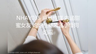 NHAV035 麻豆传媒 内涵甜蜜女友 约炮性瘾风骚小母狗 奶瑶