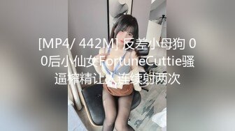 [MP4/ 442M] 反差小母狗 00后小仙女FortuneCuttie骚逼榨精让人连续射两次