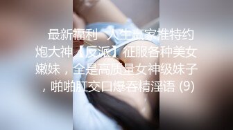 ♈最新福利♈人生赢家推特约炮大神【反派】征服各种美女嫩妹，全是高质量女神级妹子，啪啪肛交口爆吞精淫语 (9)