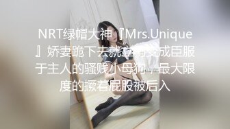 NRT绿帽大神『Mrs.Unique』娇妻跪下去就立马变成臣服于主人的骚贱小母狗，最大限度的撅着屁股被后入