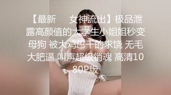 【最新❤️女神流出】极品泄露高颜值的大学生小姐姐秒变母狗 被大鸡巴干的求饶 无毛大肥逼 叫声超级销魂 高清1080P版