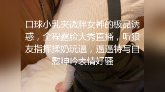 口球小乳夹微胖女神的极品诱惑，全程露脸大秀直播，听狼友指挥揉奶玩逼，逼逼特写自慰呻吟表情好骚