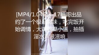 [MP4/1.04G]8-17鸭哥出品 约了一个极品嫩妹，吃完饭开始调情，大鸡巴操小逼，抽插淫水声滋滋响