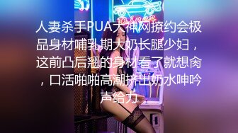 人妻杀手PUA大神网撩约会极品身材哺乳期大奶长腿少妇，这前凸后翘的身材看了就想肏，口活啪啪高潮挤出奶水呻吟声给力