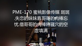 PME-170 蜜桃影像传媒 斑斑.失恋的妹妹靠哥哥的肉棒忘忧.借哥哥的肉棒将骚穴的空虚填满