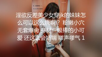 淫欲反差美少女穿jk的妹妹怎么可以这么烧啊？ 粉嫩小穴无套爆肏 身材一级棒的小可爱 还这么会娇喘 嗲声嗲气 1