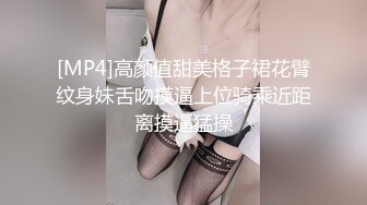 [MP4]高颜值甜美格子裙花臂纹身妹舌吻摸逼上位骑乘近距离摸逼猛操